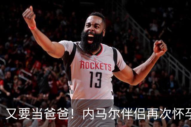 又要当爸爸！内马尔伴侣再次怀孕 两人将迎第三个女儿